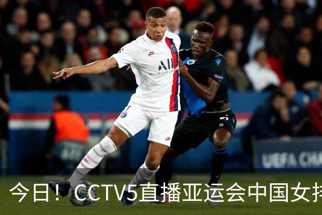今日！CCTV5直播亚运会中国女排+中超，5+转中国男篮，网络转大连鲲城+曼城+尤文等